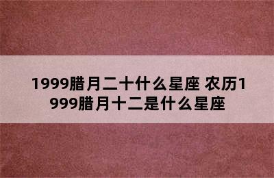 1999腊月二十什么星座 农历1999腊月十二是什么星座